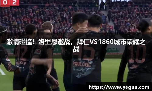 激情碰撞！洛里恩邀战，拜仁VS1860城市荣耀之战