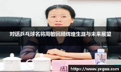 对话乒乓球名将周敏回顾辉煌生涯与未来展望