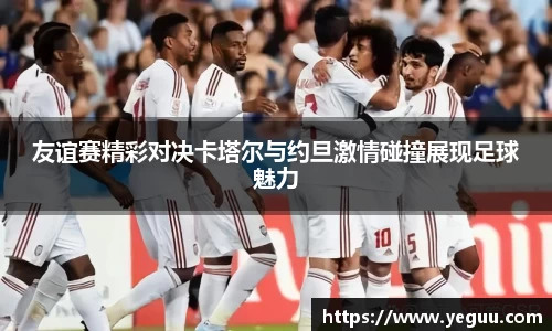 友谊赛精彩对决卡塔尔与约旦激情碰撞展现足球魅力