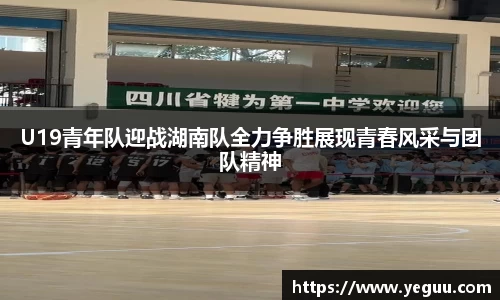 U19青年队迎战湖南队全力争胜展现青春风采与团队精神
